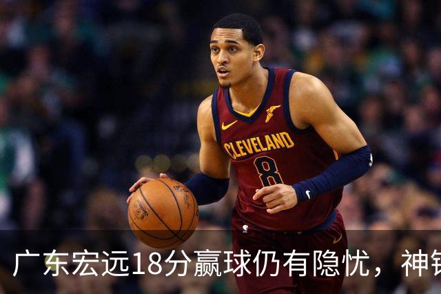 广东宏远18分赢球仍有隐忧，神锋末节救主，胡明轩主动谈伤情！