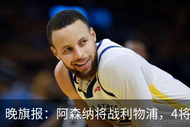 晚旗报：阿森纳将战利物浦，4将伤疑，萨卡缺阵