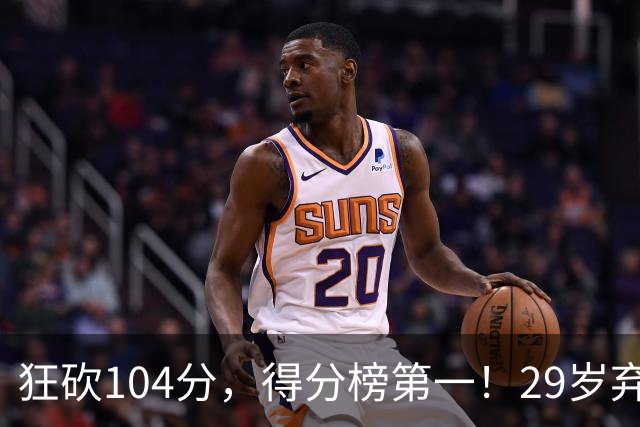 狂砍104分，得分榜第一！29岁弃将仅用3场便打服全联盟