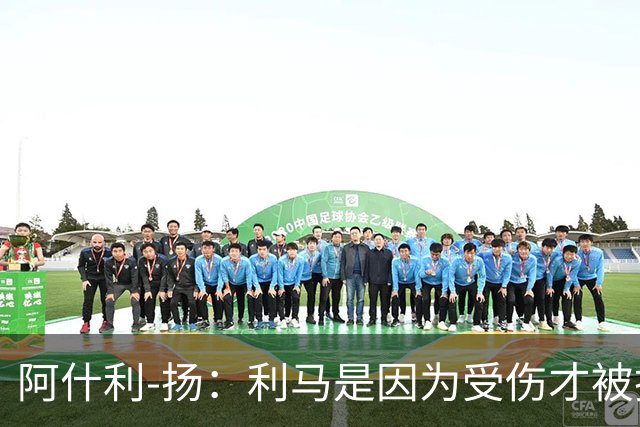 阿什利-扬：利马是因为受伤才被换下的吗？他真的受伤了吗
